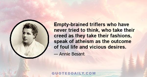 Empty-brained triflers who have never tried to think, who take their creed as they take their fashions, speak of atheism as the outcome of foul life and vicious desires.