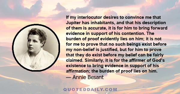 If my interlocutor desires to convince me that Jupiter has inhabitants, and that his description of them is accurate, it is for him to bring forward evidence in support of his contention. The burden of proof evidently