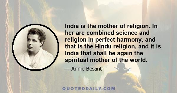 India is the mother of religion. In her are combined science and religion in perfect harmony, and that is the Hindu religion, and it is India that shall be again the spiritual mother of the world.