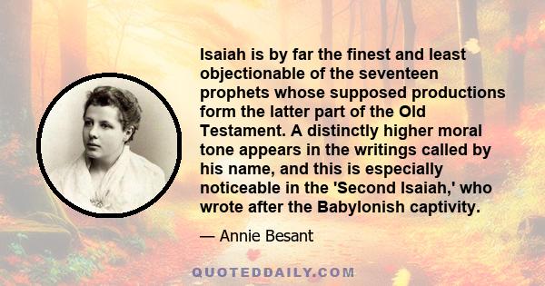 Isaiah is by far the finest and least objectionable of the seventeen prophets whose supposed productions form the latter part of the Old Testament. A distinctly higher moral tone appears in the writings called by his