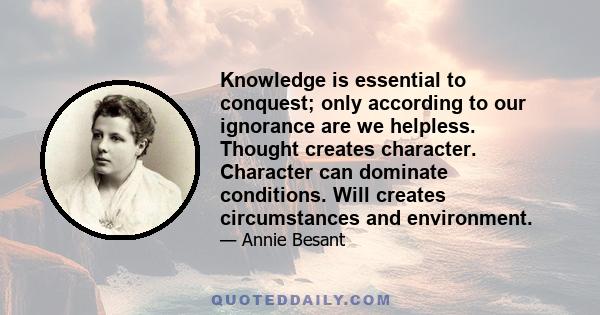 Knowledge is essential to conquest; only according to our ignorance are we helpless. Thought creates character. Character can dominate conditions. Will creates circumstances and environment.