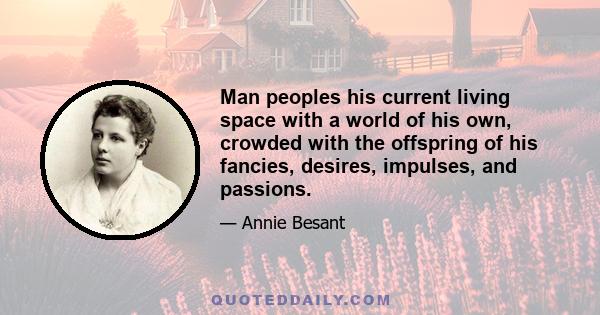 Man peoples his current living space with a world of his own, crowded with the offspring of his fancies, desires, impulses, and passions.