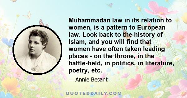 Muhammadan law in its relation to women, is a pattern to European law. Look back to the history of Islam, and you will find that women have often taken leading places - on the throne, in the battle-field, in politics,