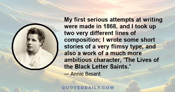 My first serious attempts at writing were made in 1868, and I took up two very different lines of composition; I wrote some short stories of a very flimsy type, and also a work of a much more ambitious character, 'The