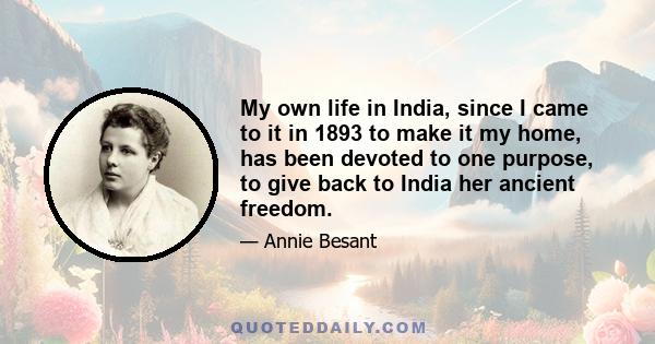 My own life in India, since I came to it in 1893 to make it my home, has been devoted to one purpose, to give back to India her ancient freedom.