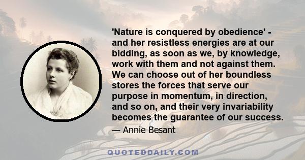 'Nature is conquered by obedience' - and her resistless energies are at our bidding, as soon as we, by knowledge, work with them and not against them. We can choose out of her boundless stores the forces that serve our