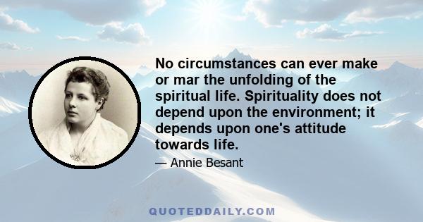 No circumstances can ever make or mar the unfolding of the spiritual life. Spirituality does not depend upon the environment; it depends upon one's attitude towards life.