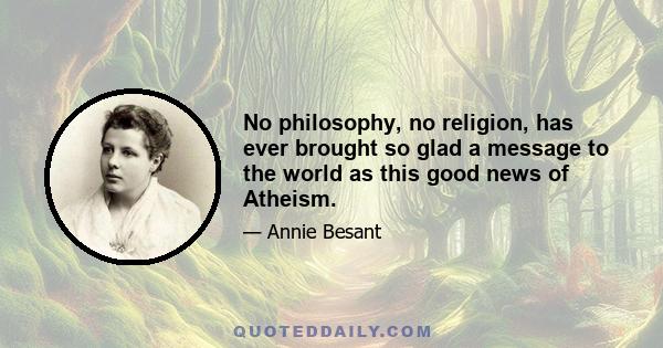 No philosophy, no religion, has ever brought so glad a message to the world as this good news of Atheism.