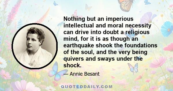 Nothing but an imperious intellectual and moral necessity can drive into doubt a religious mind, for it is as though an earthquake shook the foundations of the soul, and the very being quivers and sways under the shock.