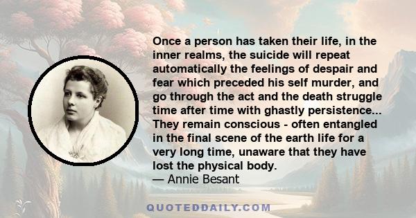 Once a person has taken their life, in the inner realms, the suicide will repeat automatically the feelings of despair and fear which preceded his self murder, and go through the act and the death struggle time after