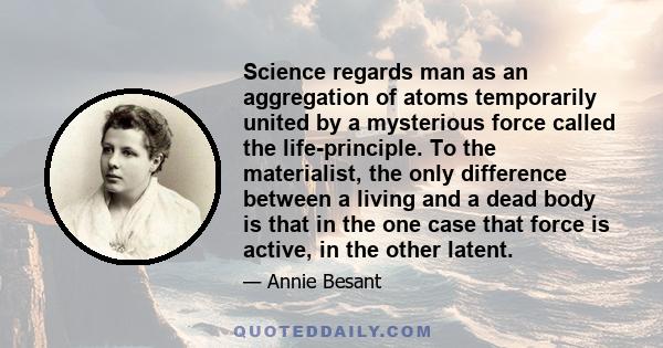 Science regards man as an aggregation of atoms temporarily united by a mysterious force called the life-principle. To the materialist, the only difference between a living and a dead body is that in the one case that