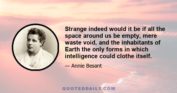 Strange indeed would it be if all the space around us be empty, mere waste void, and the inhabitants of Earth the only forms in which intelligence could clothe itself.