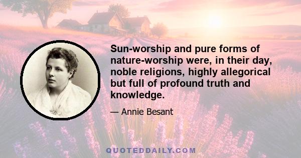 Sun-worship and pure forms of nature-worship were, in their day, noble religions, highly allegorical but full of profound truth and knowledge.