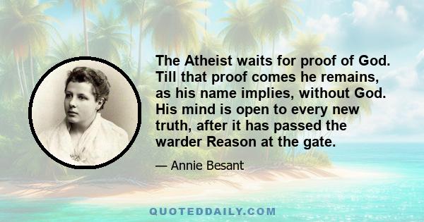 The Atheist waits for proof of God. Till that proof comes he remains, as his name implies, without God. His mind is open to every new truth, after it has passed the warder Reason at the gate.