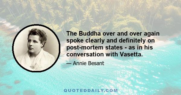 The Buddha over and over again spoke clearly and definitely on post-mortem states - as in his conversation with Vasetta.