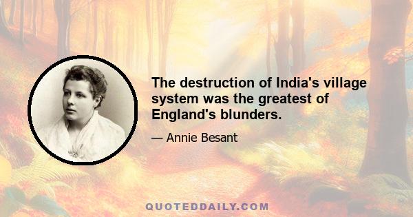 The destruction of India's village system was the greatest of England's blunders.