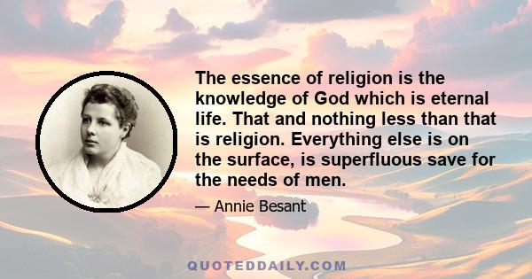 The essence of religion is the knowledge of God which is eternal life. That and nothing less than that is religion. Everything else is on the surface, is superfluous save for the needs of men.