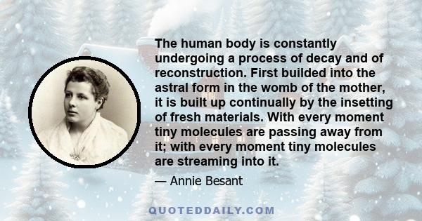 The human body is constantly undergoing a process of decay and of reconstruction. First builded into the astral form in the womb of the mother, it is built up continually by the insetting of fresh materials. With every