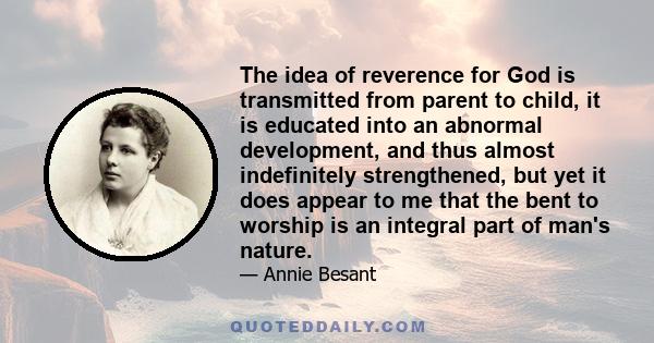 The idea of reverence for God is transmitted from parent to child, it is educated into an abnormal development, and thus almost indefinitely strengthened, but yet it does appear to me that the bent to worship is an