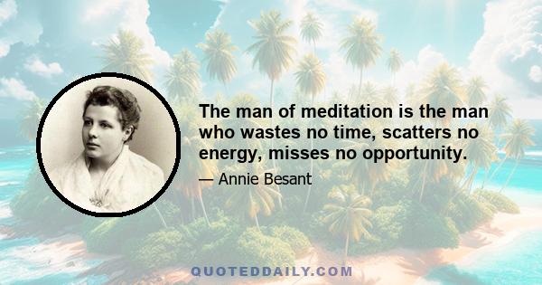 The man of meditation is the man who wastes no time, scatters no energy, misses no opportunity.