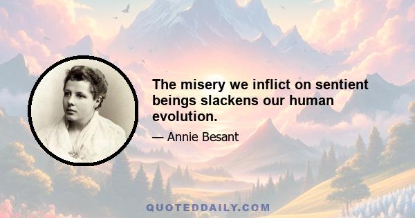 The misery we inflict on sentient beings slackens our human evolution.