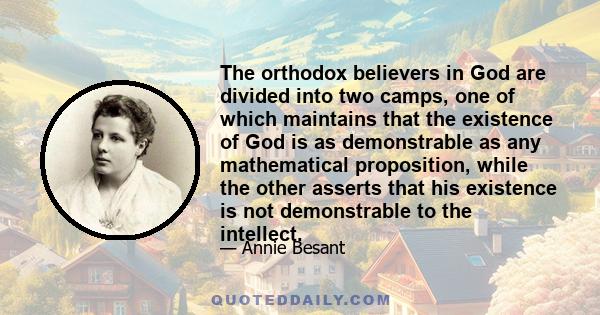 The orthodox believers in God are divided into two camps, one of which maintains that the existence of God is as demonstrable as any mathematical proposition, while the other asserts that his existence is not