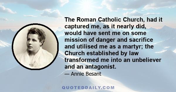 The Roman Catholic Church, had it captured me, as it nearly did, would have sent me on some mission of danger and sacrifice and utilised me as a martyr; the Church established by law transformed me into an unbeliever