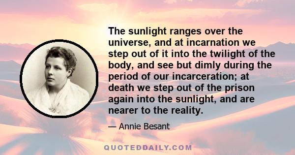 The sunlight ranges over the universe, and at incarnation we step out of it into the twilight of the body, and see but dimly during the period of our incarceration; at death we step out of the prison again into the