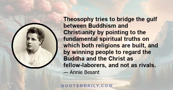 Theosophy tries to bridge the gulf between Buddhism and Christianity by pointing to the fundamental spiritual truths on which both religions are built, and by winning people to regard the Buddha and the Christ as