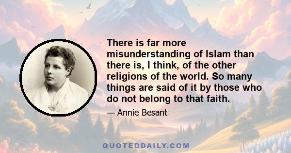 There is far more misunderstanding of Islam than there is, I think, of the other religions of the world. So many things are said of it by those who do not belong to that faith.