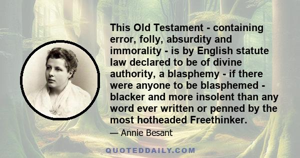 This Old Testament - containing error, folly, absurdity and immorality - is by English statute law declared to be of divine authority, a blasphemy - if there were anyone to be blasphemed - blacker and more insolent than 