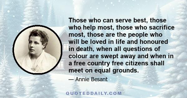 Those who can serve best, those who help most, those who sacrifice most, those are the people who will be loved in life and honoured in death, when all questions of colour are swept away and when in a free country free