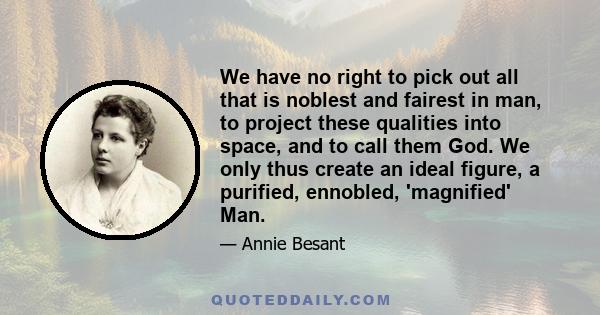 We have no right to pick out all that is noblest and fairest in man, to project these qualities into space, and to call them God. We only thus create an ideal figure, a purified, ennobled, 'magnified' Man.