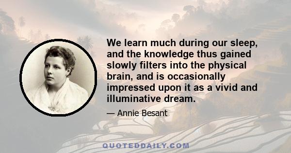 We learn much during our sleep, and the knowledge thus gained slowly filters into the physical brain, and is occasionally impressed upon it as a vivid and illuminative dream.