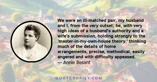 We were an ill-matched pair, my husband and I, from the very outset; he, with very high ideas of a husband's authority and a wife's submission, holding strongly to the 'master-in-my-own-house theory,' thinking much of