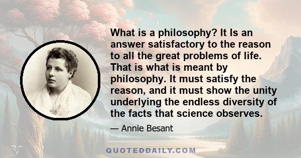 What is a philosophy? It Is an answer satisfactory to the reason to all the great problems of life. That is what is meant by philosophy. It must satisfy the reason, and it must show the unity underlying the endless