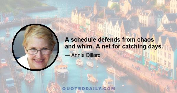 A schedule defends from chaos and whim. A net for catching days.