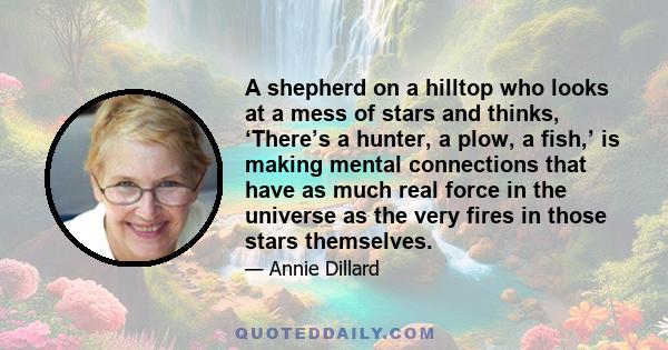 A shepherd on a hilltop who looks at a mess of stars and thinks, ‘There’s a hunter, a plow, a fish,’ is making mental connections that have as much real force in the universe as the very fires in those stars themselves.