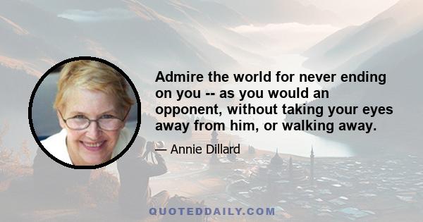 Admire the world for never ending on you -- as you would an opponent, without taking your eyes away from him, or walking away.