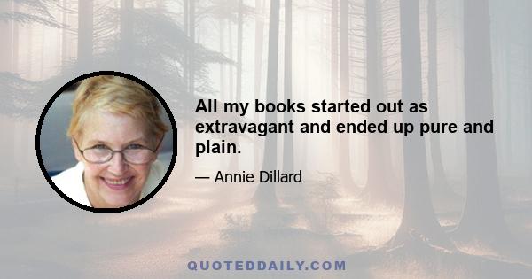 All my books started out as extravagant and ended up pure and plain.