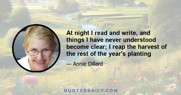 At night I read and write, and things I have never understood become clear; I reap the harvest of the rest of the year's planting