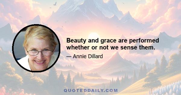 Beauty and grace are performed whether or not we sense them.