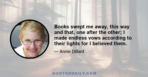 Books swept me away, this way and that, one after the other; I made endless vows according to their lights for I believed them.