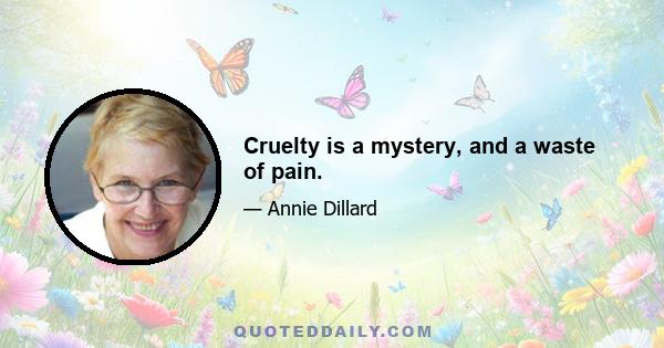 Cruelty is a mystery, and a waste of pain.