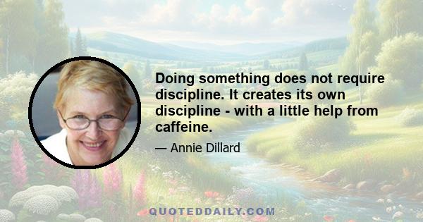 Doing something does not require discipline. It creates its own discipline - with a little help from caffeine.