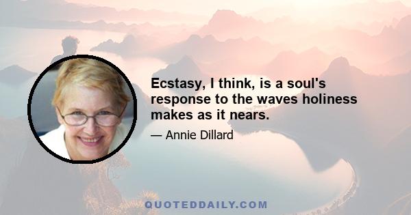 Ecstasy, I think, is a soul's response to the waves holiness makes as it nears.