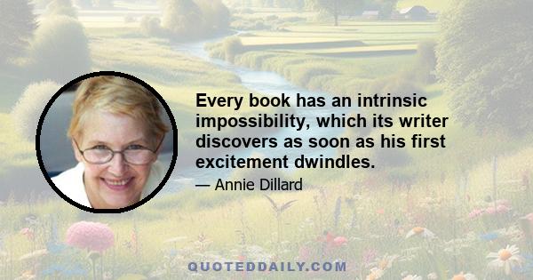 Every book has an intrinsic impossibility, which its writer discovers as soon as his first excitement dwindles.