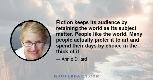 Fiction keeps its audience by retaining the world as its subject matter. People like the world. Many people actually prefer it to art and spend their days by choice in the thick of it.