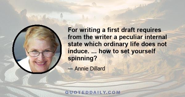 For writing a first draft requires from the writer a peculiar internal state which ordinary life does not induce. ... how to set yourself spinning?