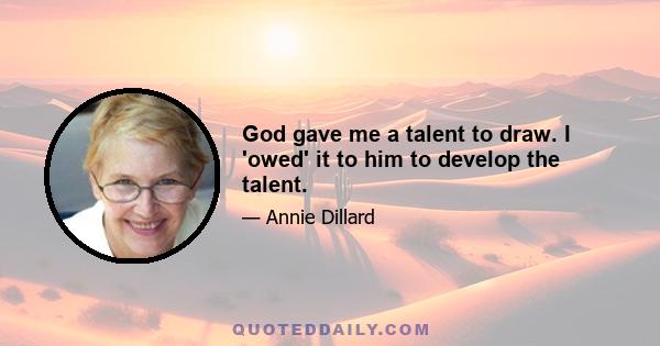 God gave me a talent to draw. I 'owed' it to him to develop the talent.